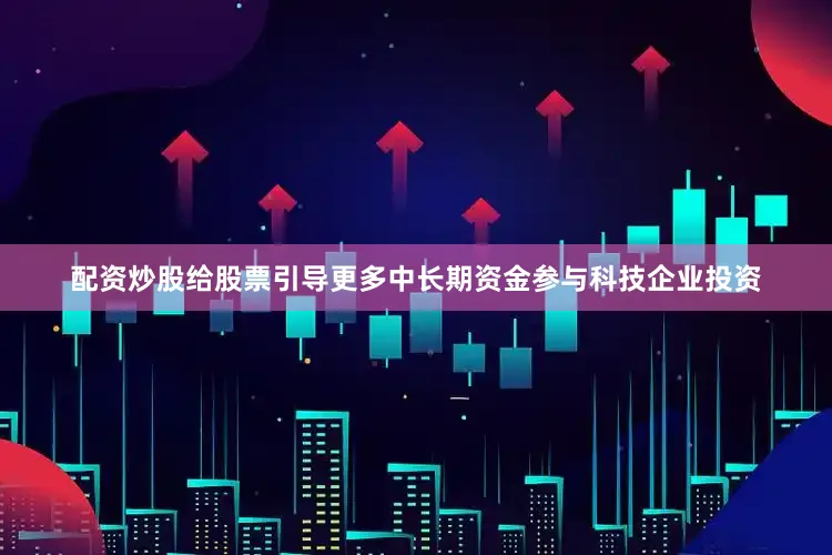 配资炒股给股票引导更多中长期资金参与科技企业投资