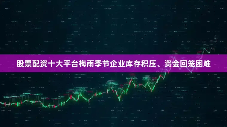股票配资十大平台梅雨季节企业库存积压、资金回笼困难
