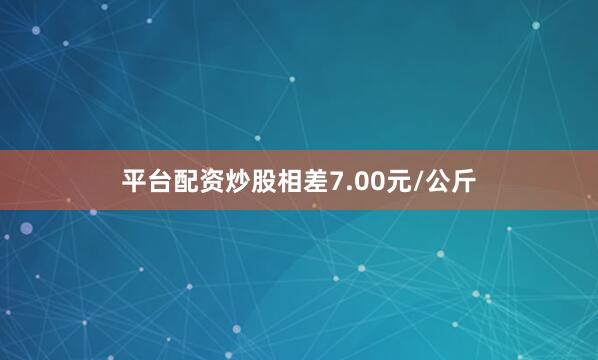 平台配资炒股相差7.00元/公斤