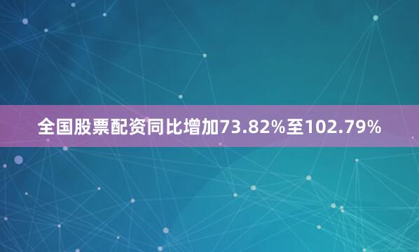 全国股票配资同比增加73.82%至102.79%