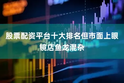 股票配资平台十大排名但市面上眼镜店鱼龙混杂