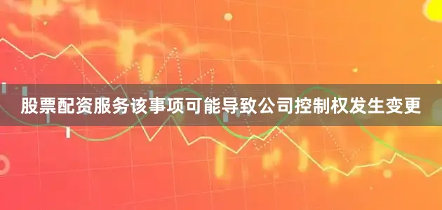 股票配资服务该事项可能导致公司控制权发生变更