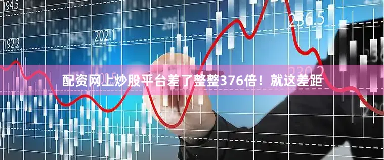 配资网上炒股平台差了整整376倍！就这差距