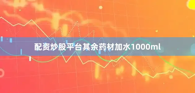 配资炒股平台其余药材加水1000ml