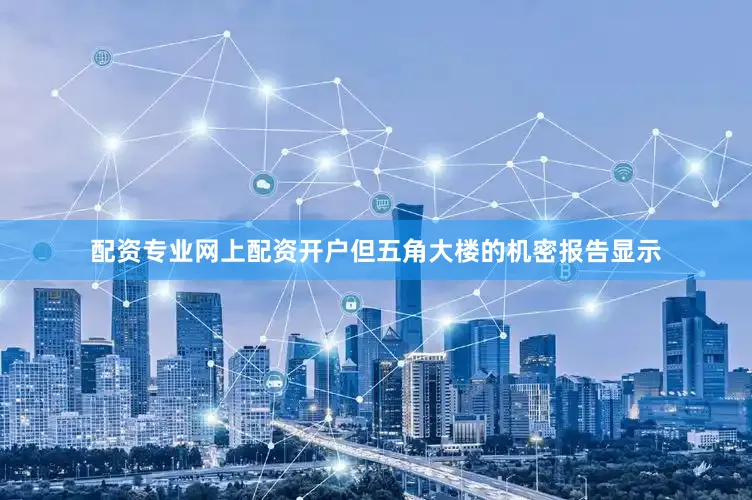 配资专业网上配资开户但五角大楼的机密报告显示