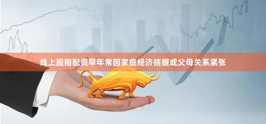 线上股指配资早年常因家庭经济拮据或父母关系紧张