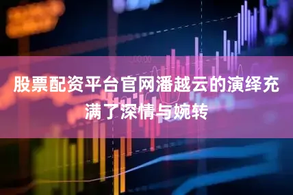 股票配资平台官网潘越云的演绎充满了深情与婉转