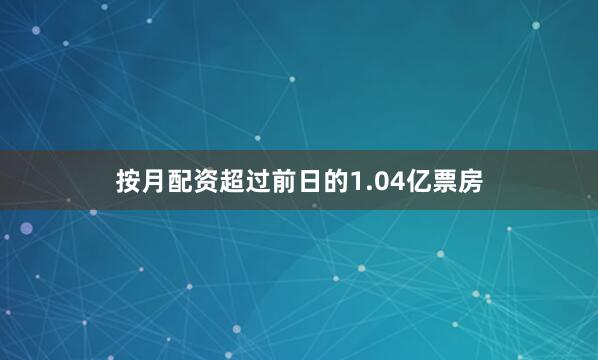 按月配资超过前日的1.04亿票房