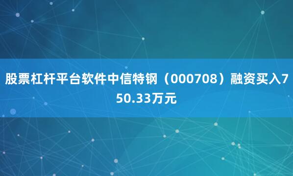 股票杠杆平台软件中信特钢（000708）融资买入750.33万元