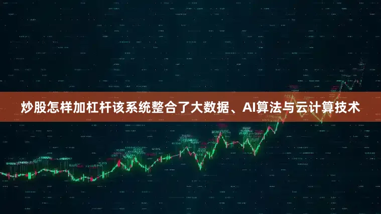 炒股怎样加杠杆该系统整合了大数据、AI算法与云计算技术