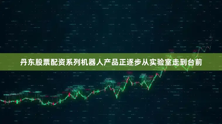 丹东股票配资系列机器人产品正逐步从实验室走到台前