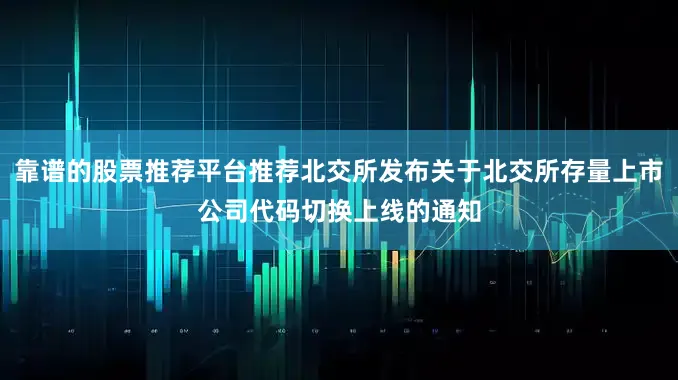 靠谱的股票推荐平台推荐北交所发布关于北交所存量上市公司代码切换上线的通知
